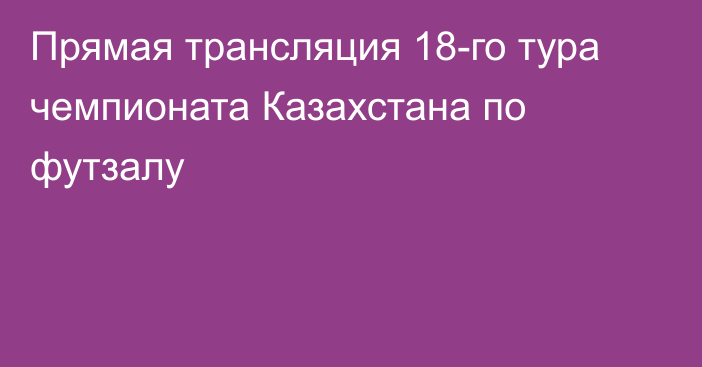 Прямая трансляция 18-го тура чемпионата Казахстана по футзалу