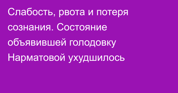 Слабость, рвота и потеря сознания. Состояние объявившей голодовку Нарматовой ухудшилось