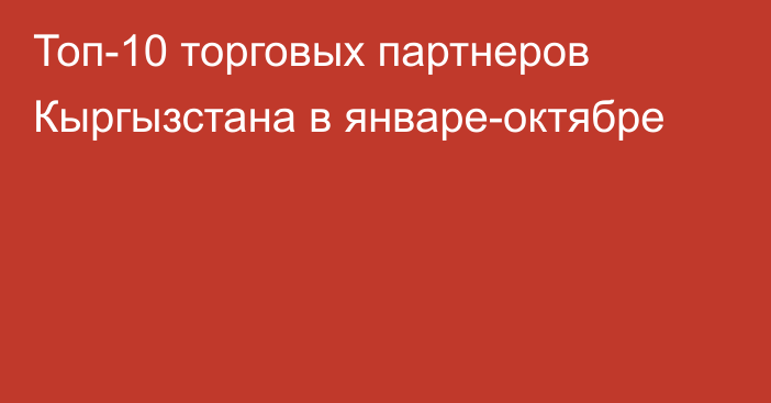 Топ-10 торговых партнеров Кыргызстана в январе-октябре