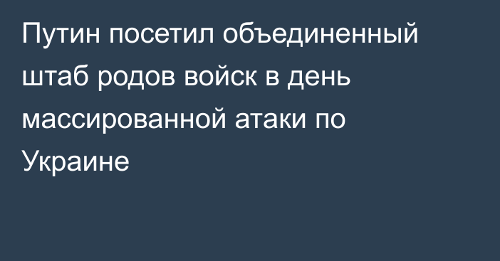 Путин посетил объединенный штаб родов войск в день массированной атаки по Украине