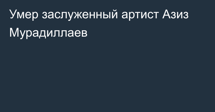 Умер заслуженный артист Азиз Мурадиллаев