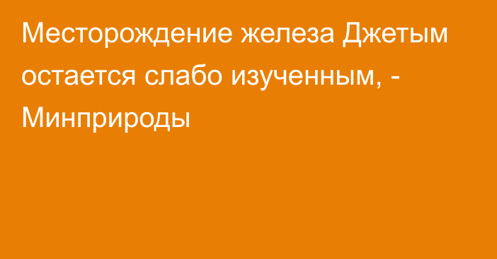 Месторождение железа Джетым остается слабо изученным, - Минприроды