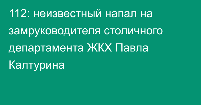 112: неизвестный напал на замруководителя столичного департамента ЖКХ Павла Калтурина