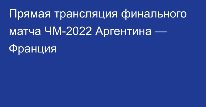 Прямая трансляция финального матча ЧМ-2022 Аргентина — Франция