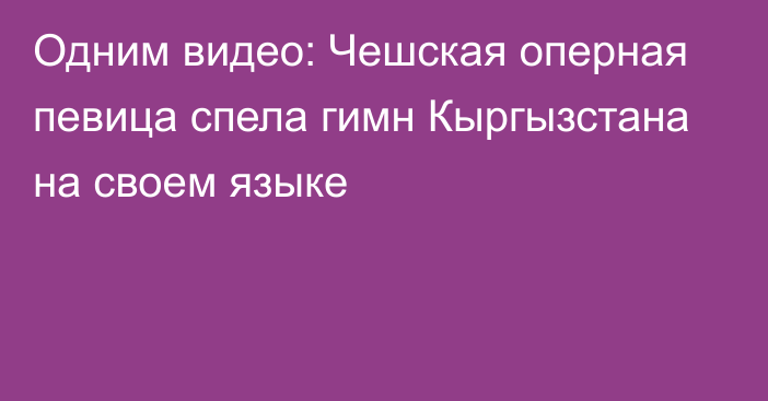 Одним видео: Чешская оперная певица спела гимн Кыргызстана на своем языке