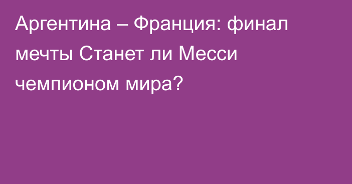 Аргентина – Франция: финал мечты
Станет ли Месси чемпионом мира?