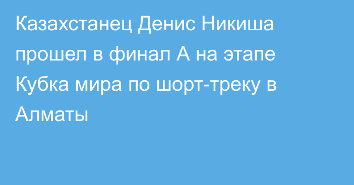 Казахстанец Денис Никиша прошел в финал А на этапе Кубка мира по шорт-треку в Алматы