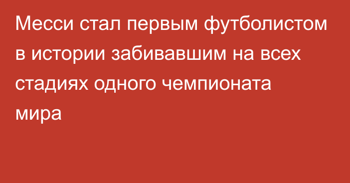 Месси стал первым футболистом в истории забивавшим на всех стадиях одного чемпионата мира