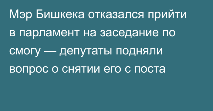 Мэр Бишкека отказался прийти в парламент на заседание по смогу — депутаты подняли вопрос о снятии его с поста