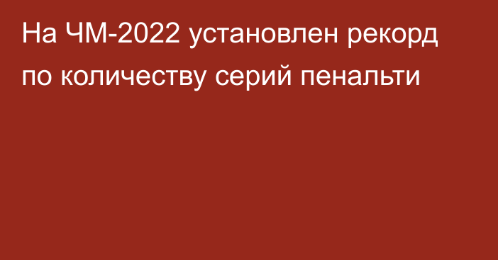 На ЧМ-2022 установлен рекорд по количеству серий пенальти