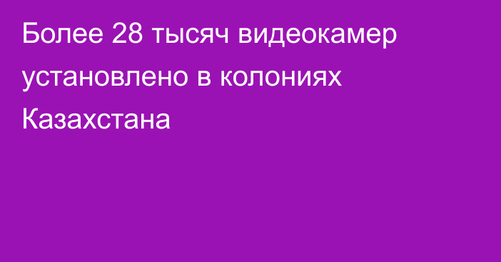 Более 28 тысяч видеокамер установлено в колониях Казахстана