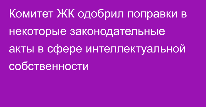 Комитет ЖК одобрил поправки в некоторые законодательные акты в сфере интеллектуальной собственности