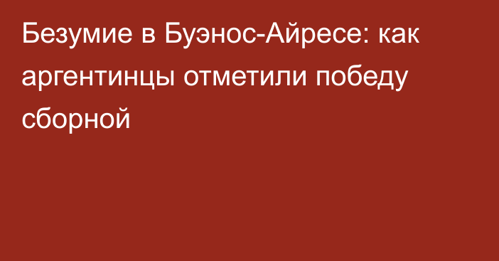 Безумие в Буэнос-Айресе: как аргентинцы отметили победу сборной