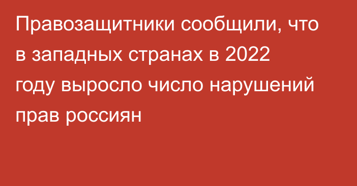 Правозащитники сообщили, что в западных странах в 2022 году выросло число нарушений прав россиян