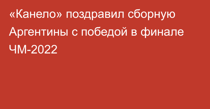 «Канело» поздравил сборную Аргентины с победой в финале ЧМ-2022