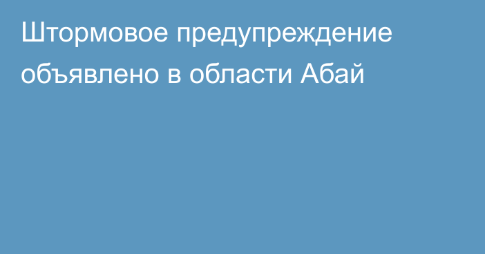 Штормовое предупреждение объявлено в области Абай