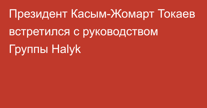 Президент Касым-Жомарт Токаев встретился с руководством Группы Halyk