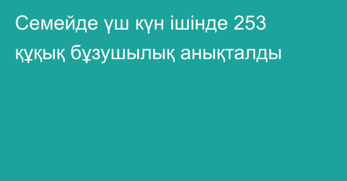 Семейде үш күн ішінде 253 құқық бұзушылық анықталды