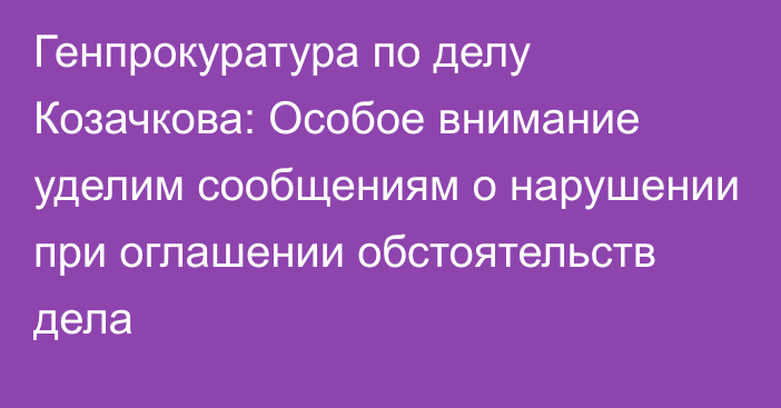 Генпрокуратура по делу Козачкова: Особое внимание уделим сообщениям о нарушении при оглашении обстоятельств дела