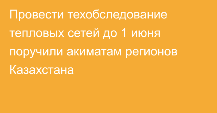 Провести техобследование тепловых сетей до 1 июня поручили акиматам регионов Казахстана