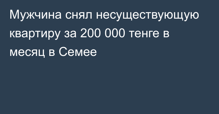 Мужчина снял несуществующую квартиру за 200 000 тенге в месяц в Семее