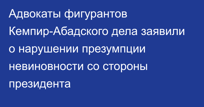 Адвокаты фигурантов Кемпир-Абадского дела заявили о нарушении презумпции невиновности со стороны президента