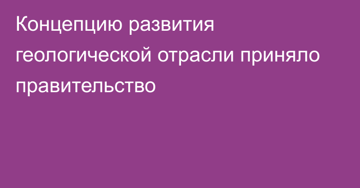 Концепцию развития геологической отрасли приняло правительство