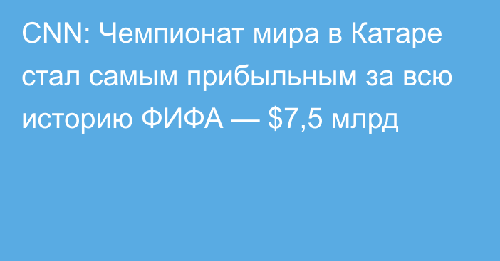 CNN: Чемпионат мира в Катаре стал самым прибыльным за всю историю ФИФА — $7,5 млрд