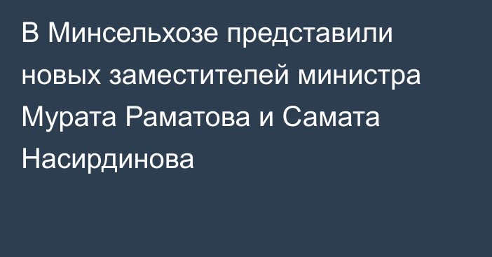 В Минсельхозе представили новых заместителей министра Мурата Раматова и Самата Насирдинова