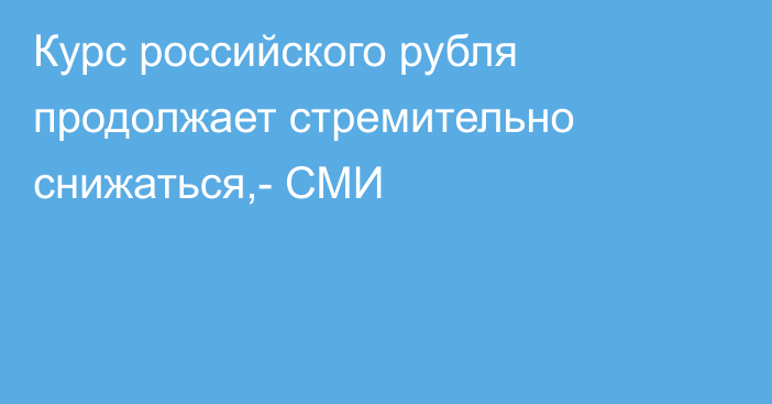 Курс российского рубля продолжает стремительно снижаться,- СМИ