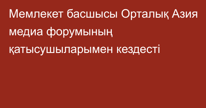 Мемлекет басшысы Орталық Азия медиа форумының қатысушыларымен кездесті