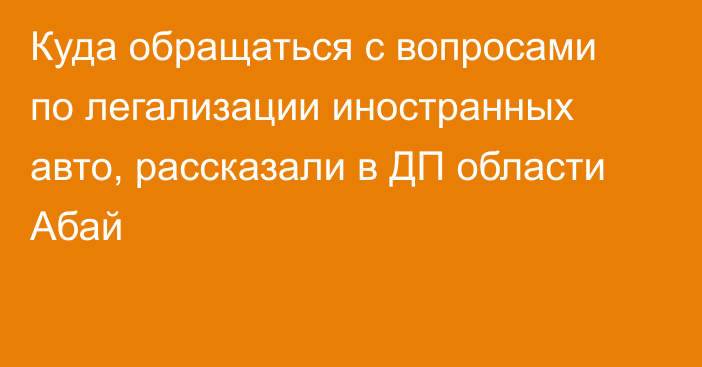 Куда обращаться с вопросами по легализации иностранных авто, рассказали в ДП области Абай