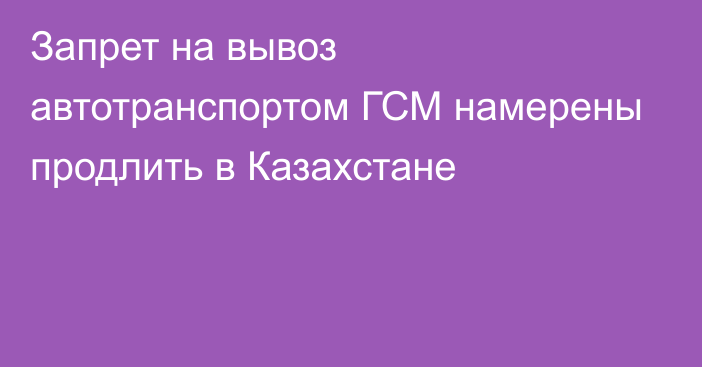 Запрет на вывоз автотранспортом ГСМ намерены продлить в Казахстане