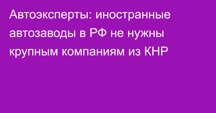 Автоэксперты: иностранные автозаводы в РФ не нужны крупным компаниям из КНР