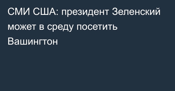 СМИ США: президент Зеленский может в среду посетить Вашингтон