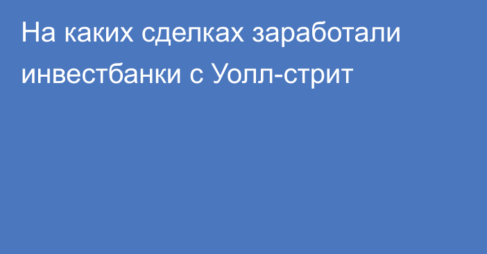 На каких сделках заработали инвестбанки с Уолл-стрит