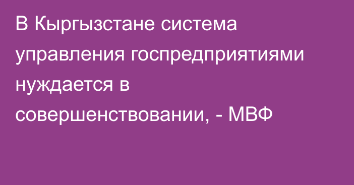 В Кыргызстане система управления госпредприятиями нуждается в совершенствовании, - МВФ