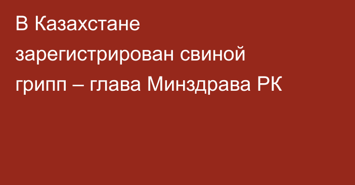 В Казахстане зарегистрирован свиной грипп – глава Минздрава РК