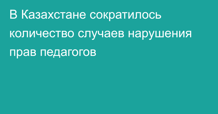 В Казахстане сократилось количество случаев нарушения прав педагогов