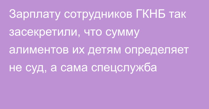 Зарплату сотрудников ГКНБ так засекретили, что сумму алиментов их детям определяет не суд, а сама спецслужба