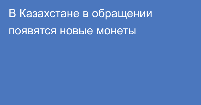 В Казахстане в обращении появятся новые монеты