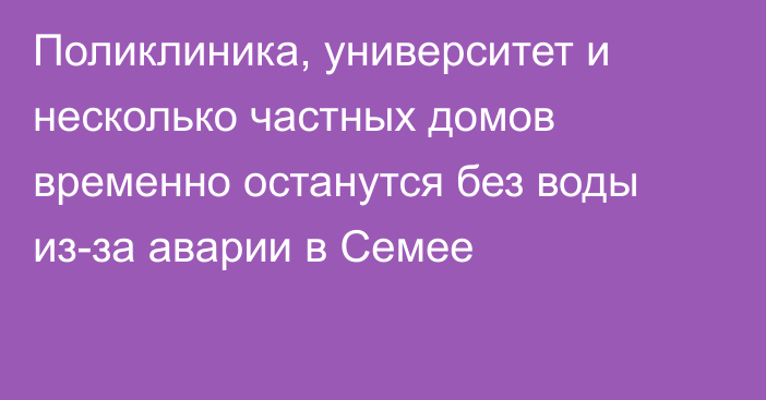 Поликлиника, университет и несколько частных домов временно останутся без воды из-за аварии в Семее