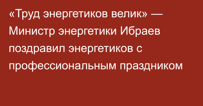 «Труд энергетиков велик» — Министр энергетики Ибраев поздравил энергетиков с профессиональным праздником