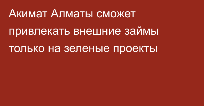 Акимат Алматы сможет привлекать внешние займы только на зеленые проекты