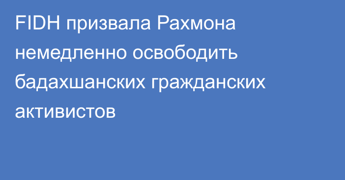 FIDH призвала Рахмона немедленно освободить бадахшанских гражданских активистов