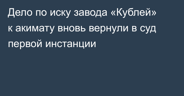 Дело по иску завода «Кублей» к акимату вновь вернули в суд первой инстанции