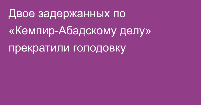 Двое задержанных по «Кемпир-Абадскому делу» прекратили голодовку