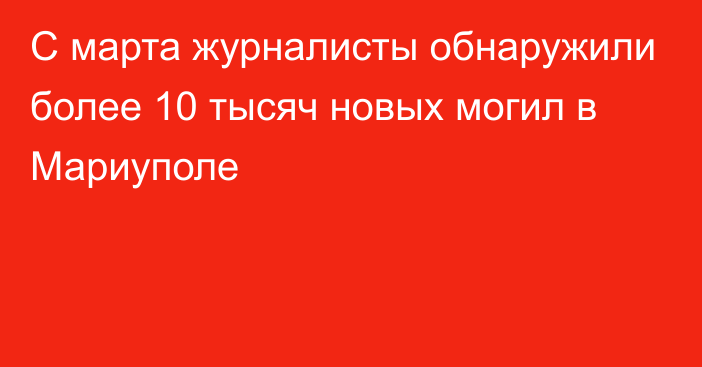 С марта журналисты обнаружили более 10 тысяч новых могил в Мариуполе