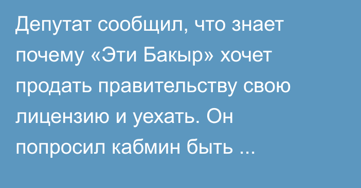 Депутат сообщил, что знает почему «Эти Бакыр» хочет продать правительству свою лицензию и уехать. Он попросил кабмин быть осторожнее