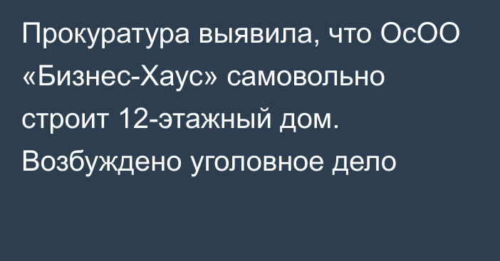 Прокуратура выявила, что ОсОО «Бизнес-Хаус» самовольно строит 12-этажный дом. Возбуждено уголовное дело